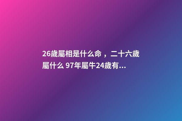 26歲屬相是什么命，二十六歲屬什么 97年屬牛24歲有一災，屬牛農歷97.6.24什么命